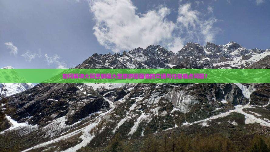 如何解决大同至新疆大型旅游团面临的交通与住宿痛点问题? 如何解决大同至新疆大型旅游团面临的交通与住宿痛点问题?
