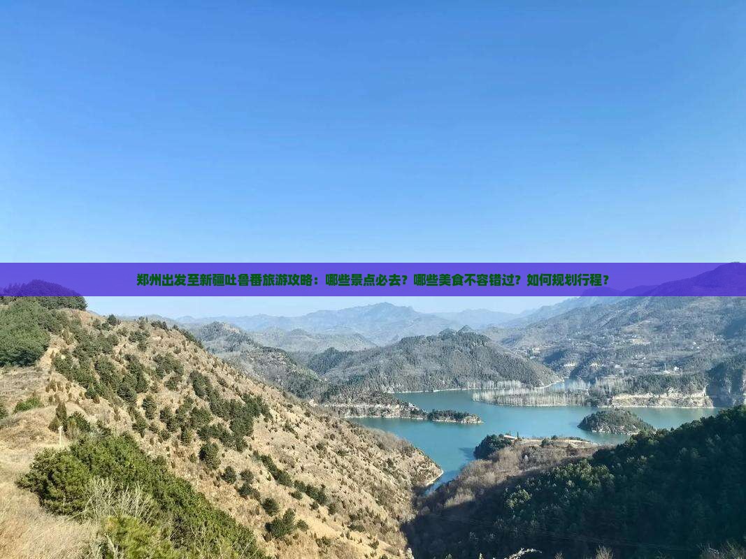 郑州出发至新疆吐鲁番旅游攻略：哪些景点必去？哪些美食不容错过？如何规划行程？
