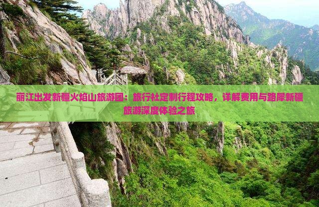 丽江出发新疆火焰山旅游团：旅行社定制行程攻略，详解费用与路犀新疆旅游深度体验之旅