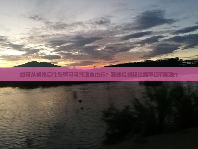 如何从朔州前往新疆可可托海自由行？路线规划和注意事项有哪些？