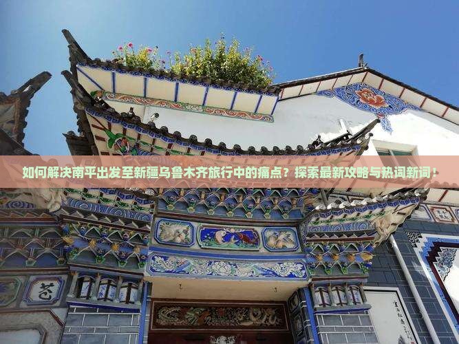 如何解决南平出发至新疆乌鲁木齐旅行中的痛点？探索最新攻略与热词新词！