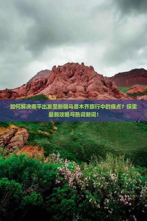 如何解决南平出发至新疆乌鲁木齐旅行中的痛点？探索最新攻略与热词新词！