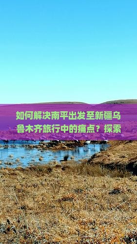 如何解决南平出发至新疆乌鲁木齐旅行中的痛点？探索最新攻略与热词新词！