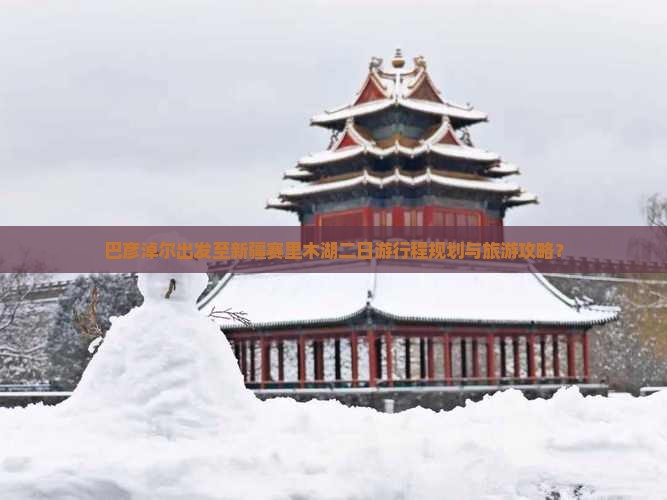巴彦淖尔出发至新疆赛里木湖二日游行程规划与旅游攻略？