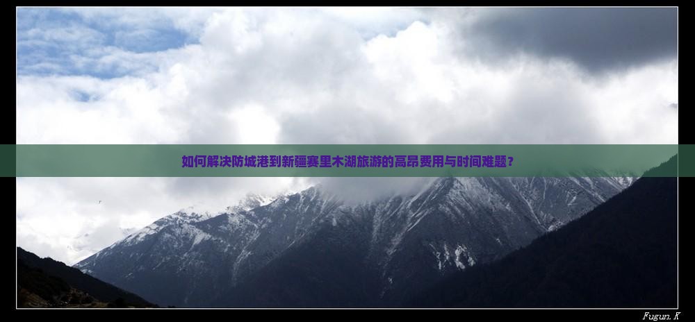 如何解决防城港到新疆赛里木湖旅游的高昂费用与时间难题？