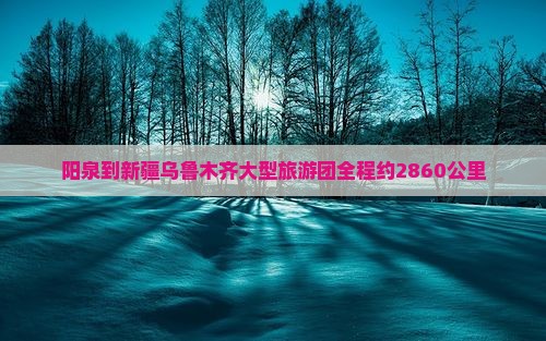 阳泉到新疆乌鲁木齐大型旅游团全程约2860公里