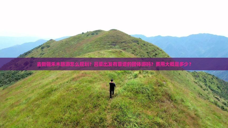 去新疆禾木旅游怎么规划？吕梁出发有靠谱的团体游吗？费用大概是多少？