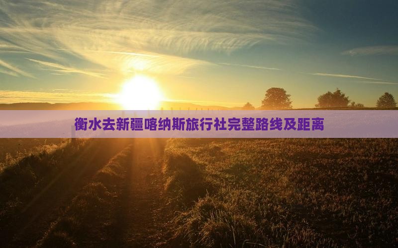 衡水去新疆喀纳斯旅行社完整路线及距离