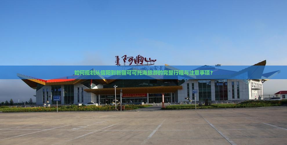 如何规划从信阳到新疆可可托海旅游的完整行程与注意事项？