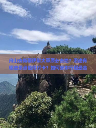 舟山去新疆伊犁大草原必去地？沿途有哪些景点值得打卡？如何安排行程最合适？