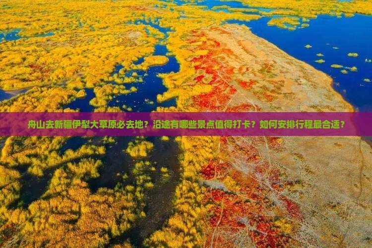 舟山去新疆伊犁大草原必去地？沿途有哪些景点值得打卡？如何安排行程最合适？