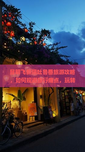 昆明飞新疆吐鲁番旅游攻略，如何规避旅行痛点，玩转网红景点？