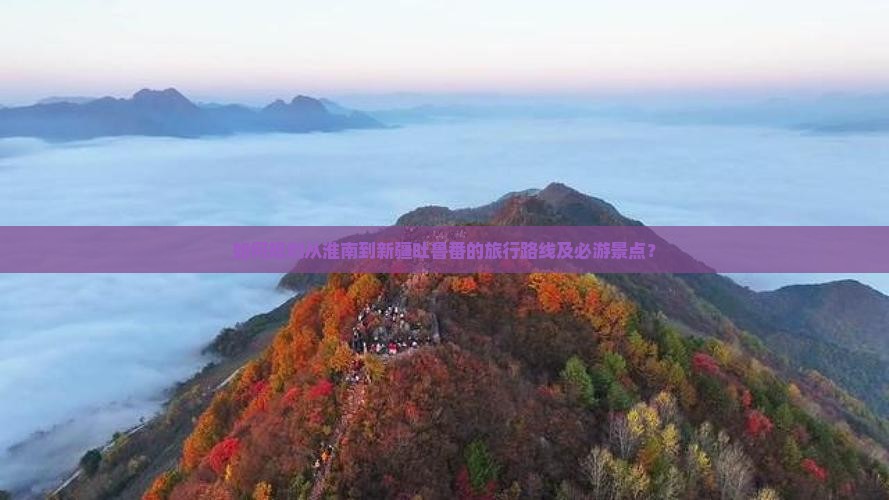 如何规划从淮南到新疆吐鲁番的旅行路线及必游景点？