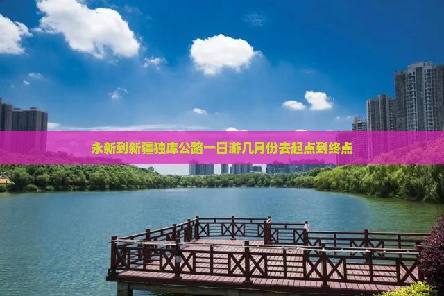 永新到新疆独库公路一日游几月份去起点到终点