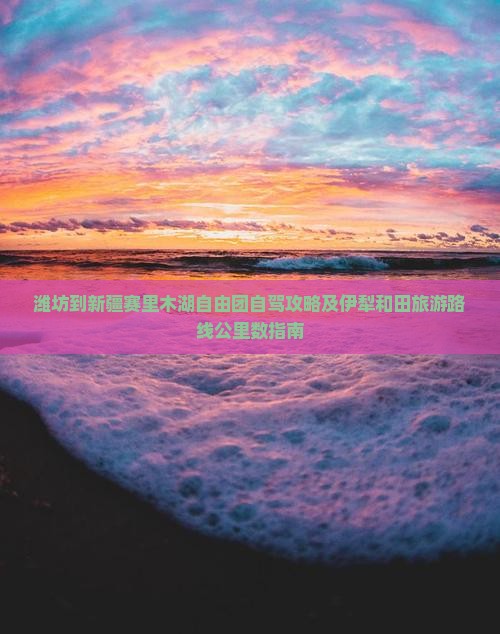 潍坊到新疆赛里木湖自由团自驾攻略及伊犁和田旅游路线公里数指南