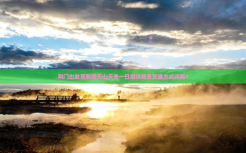 荆门出发至新疆天山天池一日游攻略及交通方式详解？