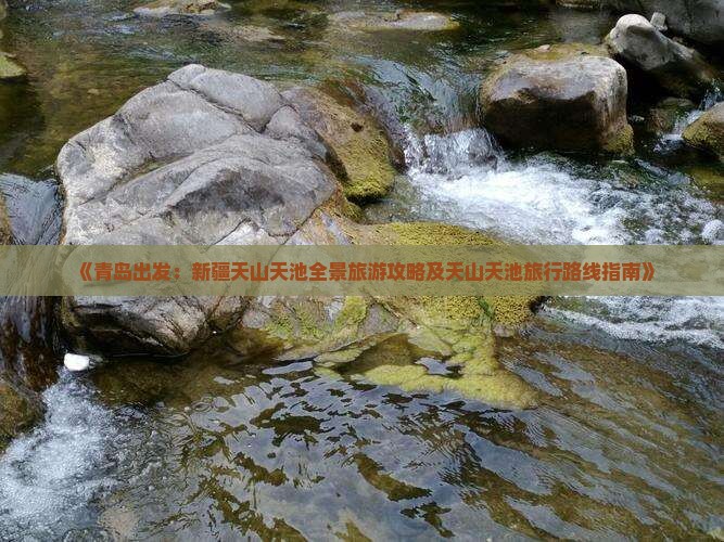 《青岛出发：新疆天山天池全景旅游攻略及天山天池旅行路线指南》