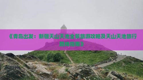 《青岛出发：新疆天山天池全景旅游攻略及天山天池旅行路线指南》