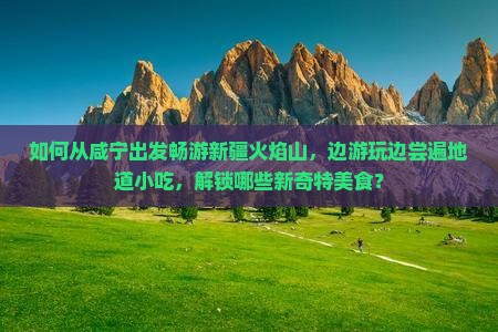 如何从咸宁出发畅游新疆火焰山，边游玩边尝遍地道小吃，解锁哪些新奇特美食？