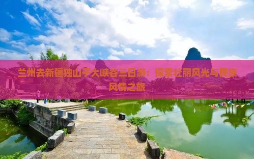 兰州去新疆独山子大峡谷三日游：探索壮丽风光与民族风情之旅