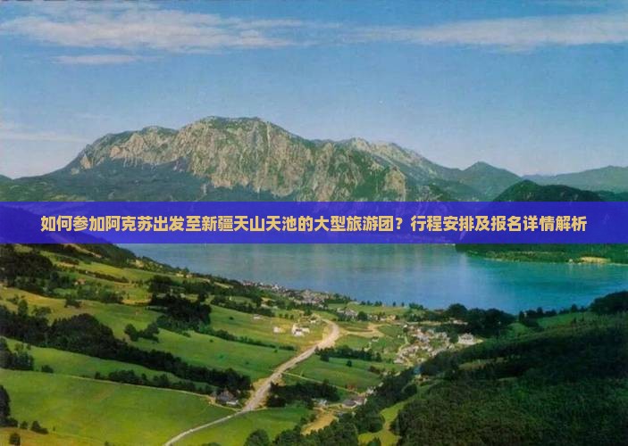 如何参加阿克苏出发至新疆天山天池的大型旅游团?行程安排及报名详情解析 如何参加阿克苏出发至新疆天山天池的大型旅游团?行程安排及报名详情解析