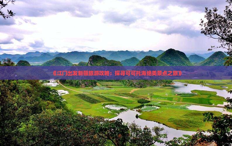 《江门出发新疆旅游攻略:探寻可可托海绝美景点之旅》 《江门出发新疆旅游攻略:探寻可可托海绝美景点之旅》