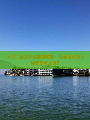 《江门出发新疆旅游攻略:探寻可可托海绝美景点之旅》 《江门出发新疆旅游攻略:探寻可可托海绝美景点之旅》