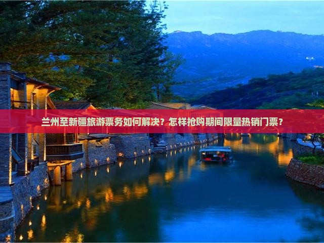 兰州至新疆旅游票务如何解决?怎样抢购期间限量热销门票? 兰州至新疆旅游票务如何解决?怎样抢购期间限量热销门票?