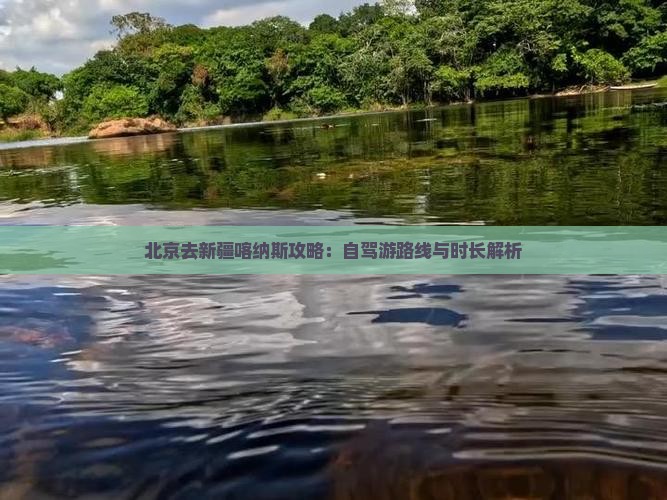 北京去新疆喀纳斯攻略：自驾游路线与时长解析