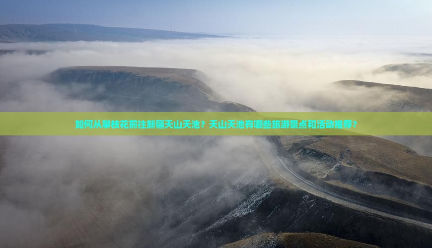 如何从攀枝花前往新疆天山天池？天山天池有哪些旅游景点和活动推荐？