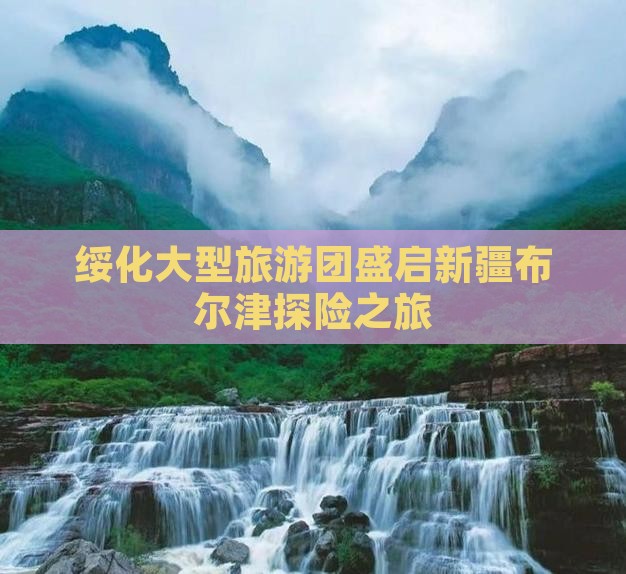 绥化大型旅游团盛启新疆布尔津探险之旅