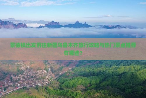 景德镇出发前往新疆乌鲁木齐旅行攻略与热门景点推荐有哪些？