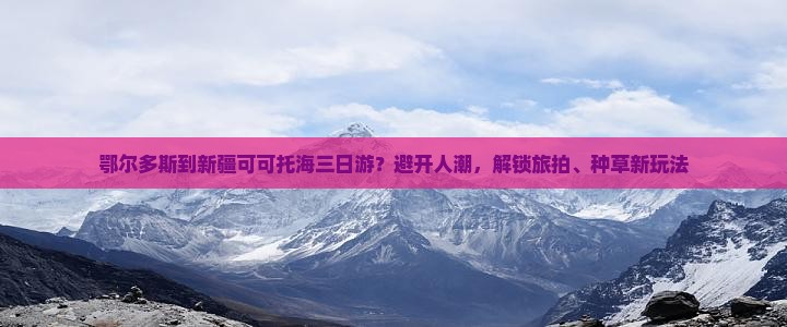 鄂尔多斯到新疆可可托海三日游？避开人潮，解锁旅拍、种草新玩法