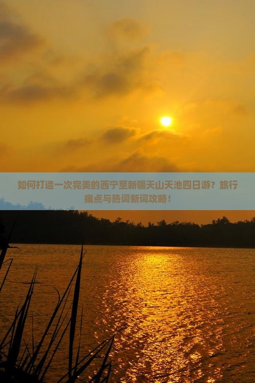 如何打造一次完美的西宁至新疆天山天池四日游？旅行痛点与热词新词攻略！