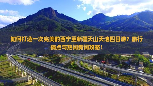 如何打造一次完美的西宁至新疆天山天池四日游？旅行痛点与热词新词攻略！
