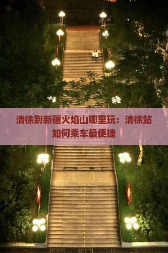 清徐到新疆火焰山哪里玩：清徐站如何乘车最便捷