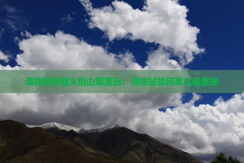 清徐到新疆火焰山哪里玩：清徐站如何乘车最便捷