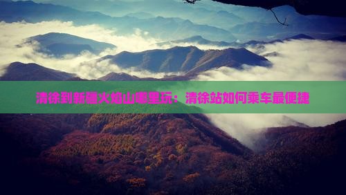 清徐到新疆火焰山哪里玩：清徐站如何乘车最便捷