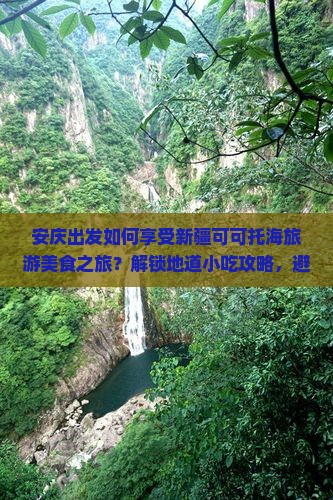 安庆出发如何享受新疆可可托海旅游美食之旅？解锁地道小吃攻略，避开旅行踩雷痛点！