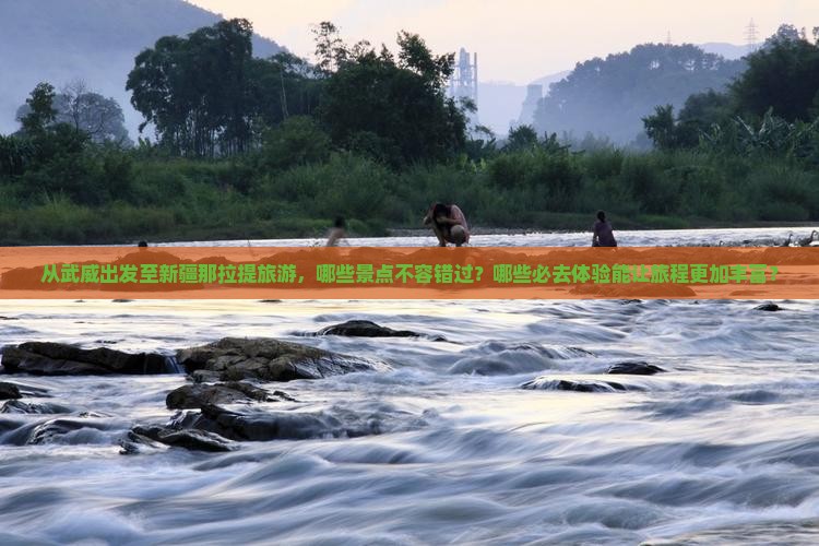 从武威出发至新疆那拉提旅游，哪些景点不容错过？哪些必去体验能让旅程更加丰富？