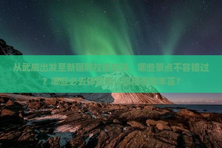 从武威出发至新疆那拉提旅游，哪些景点不容错过？哪些必去体验能让旅程更加丰富？