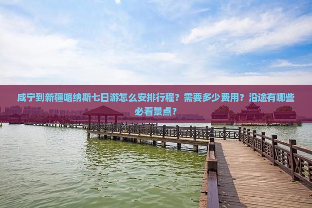 咸宁到新疆喀纳斯七日游怎么安排行程？需要多少费用？沿途有哪些必看景点？