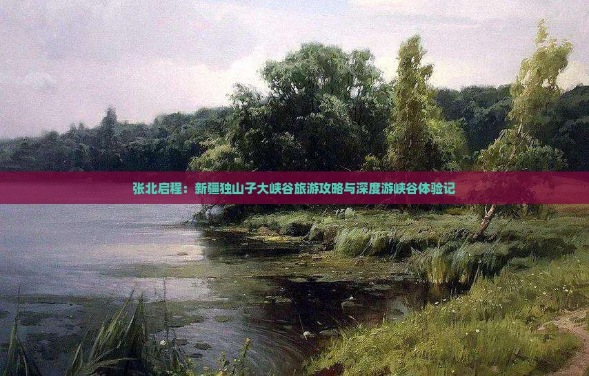 张北启程：新疆独山子大峡谷旅游攻略与深度游峡谷体验记