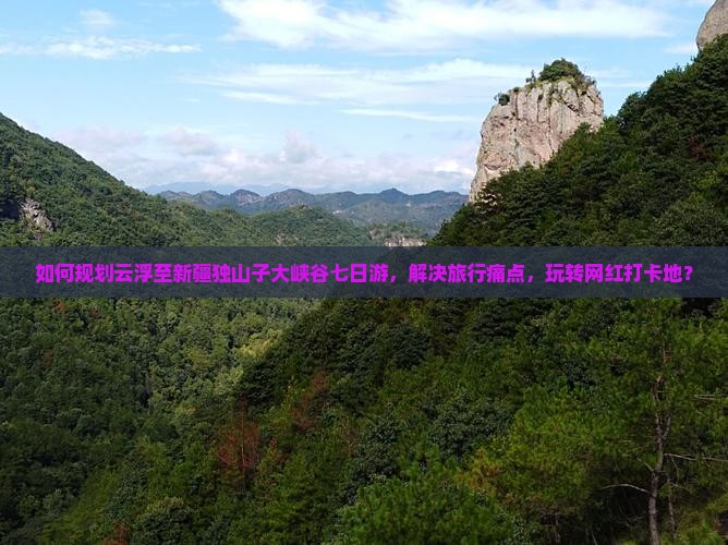 如何规划云浮至新疆独山子大峡谷七日游，解决旅行痛点，玩转网红打卡地？