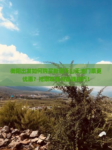 衡阳出发如何购买新疆天山天池门票更优惠？抢票攻略与省钱技巧！