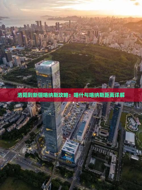 洛阳到新疆喀纳斯攻略：喀什与喀纳斯距离详解