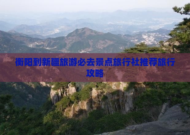 衡阳到新疆旅游必去景点旅行社推荐旅行攻略