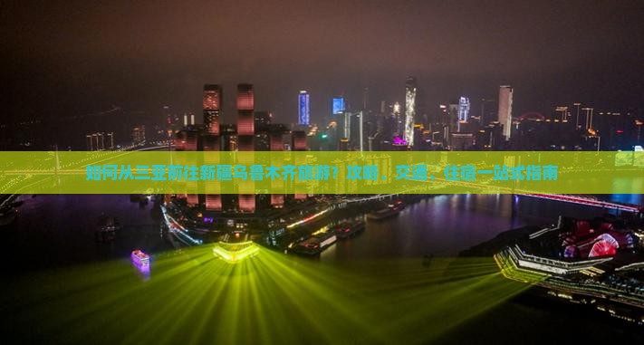 如何从三亚前往新疆乌鲁木齐旅游？攻略、交通、住宿一站式指南