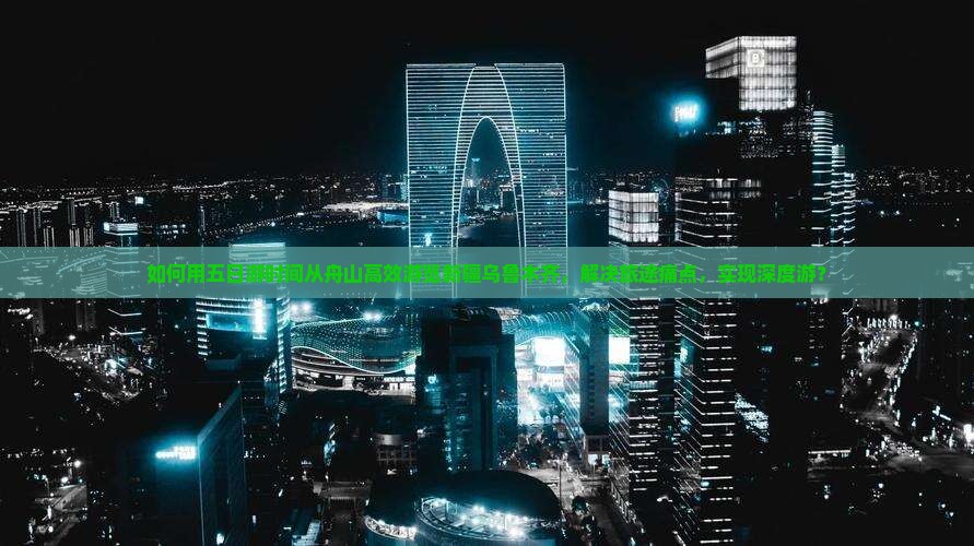 如何用五日游时间从舟山高效游览新疆乌鲁木齐，解决旅途痛点，实现深度游？
