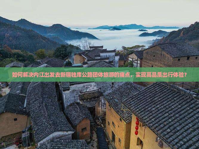 如何解决内江出发去新疆独库公路团体旅游的痛点，实现高品质出行体验？